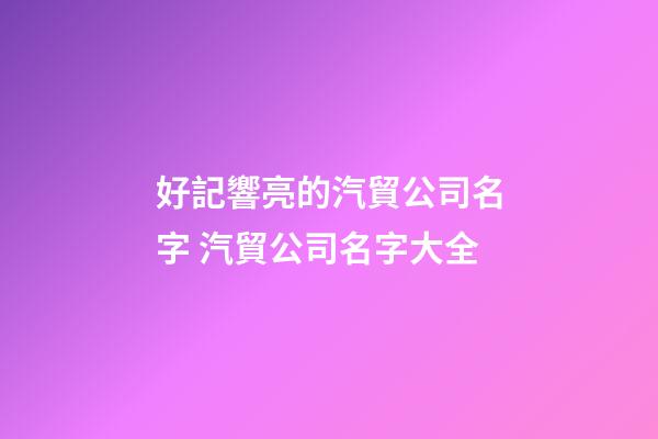 好記響亮的汽貿公司名字 汽貿公司名字大全-第1張-公司起名-玄機派